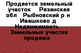 Продается земельный участок. - Рязанская обл., Рыбновский р-н, Ивашково д. Недвижимость » Земельные участки продажа   